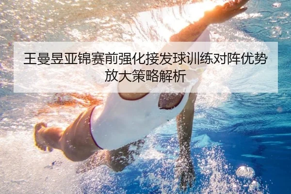 王曼昱亚锦赛前强化接发球训练对阵优势放大策略解析
