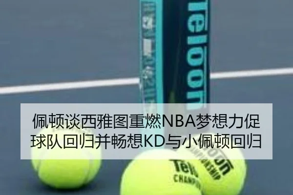 佩顿谈西雅图重燃NBA梦想力促球队回归并畅想KD与小佩顿回归