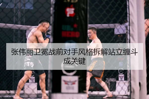 张伟丽卫冕战前对手风格拆解站立缠斗成关键